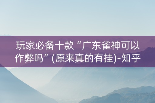 玩家必备十款“广东雀神可以作弊吗”(原来真的有挂)-知乎