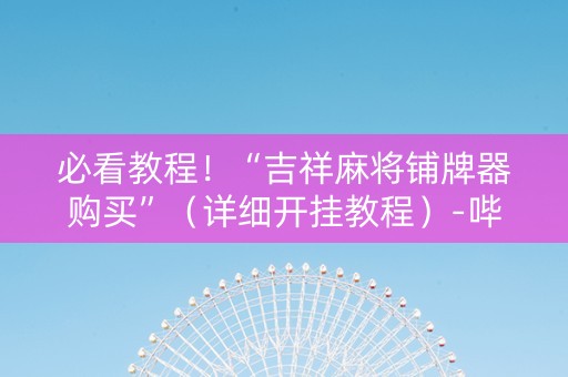 必看教程！“吉祥麻将铺牌器购买”（详细开挂教程）-哔哩哔哩