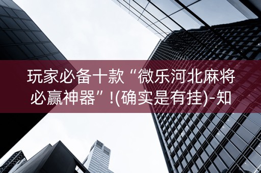 玩家必备十款“微乐河北麻将必赢神器”!(确实是有挂)-知乎