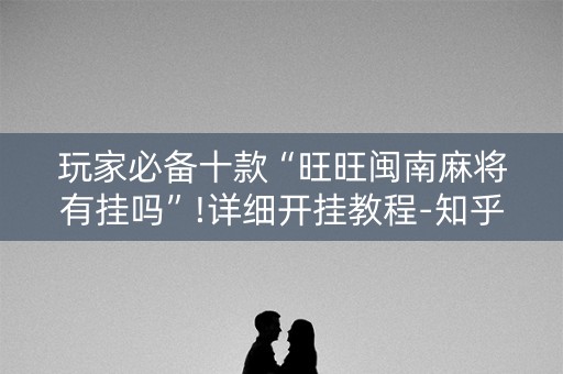 玩家必备十款“旺旺闽南麻将有挂吗”!详细开挂教程-知乎