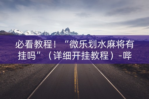 必看教程！“微乐划水麻将有挂吗”（详细开挂教程）-哔哩哔哩