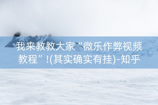 我来教教大家“微乐作弊视频教程”!(其实确实有挂)-知乎