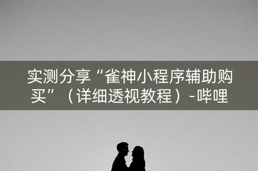 实测分享“雀神小程序辅助购买”（详细透视教程）-哔哩哔哩