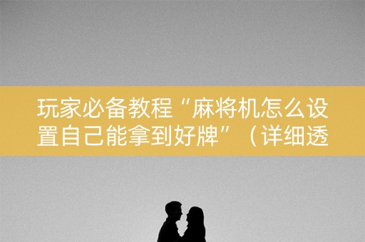 玩家必备教程“麻将机怎么设置自己能拿到好牌”（详细透视教程）-哔哩哔哩