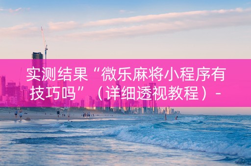 实测结果“微乐麻将小程序有技巧吗”（详细透视教程）-哔哩哔哩