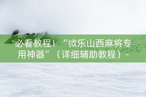 必看教程！“微乐山西麻将专用神器”（详细辅助教程）-哔哩哔哩