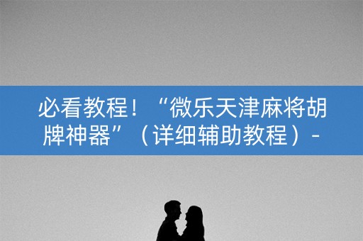 必看教程！“微乐天津麻将胡牌神器”（详细辅助教程）-哔哩哔哩