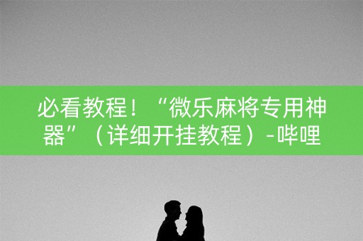 必看教程！“微乐麻将专用神器”（详细开挂教程）-哔哩哔哩