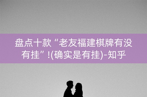 盘点十款“老友福建棋牌有没有挂”!(确实是有挂)-知乎