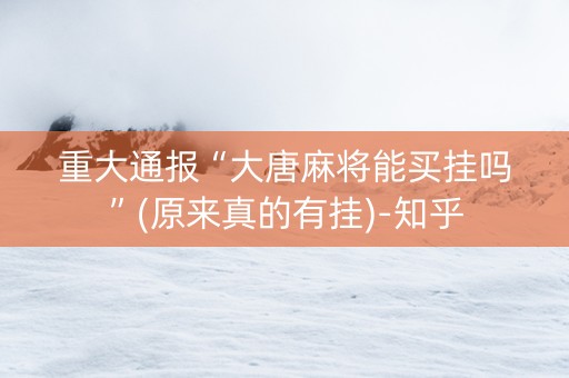 重大通报“大唐麻将能买挂吗”(原来真的有挂)-知乎