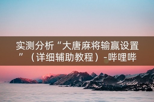 实测分析“大唐麻将输赢设置”（详细辅助教程）-哔哩哔哩
