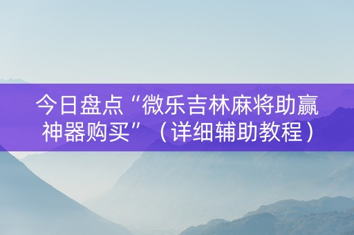 今日盘点“微乐吉林麻将助赢神器购买”（详细辅助教程）-哔哩哔哩