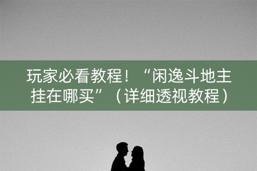 玩家必看教程！“闲逸斗地主挂在哪买”（详细透视教程）-哔哩哔哩