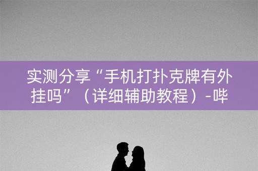 实测分享“手机打扑克牌有外挂吗”（详细辅助教程）-哔哩哔哩