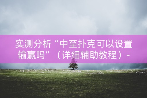 实测分析“中至扑克可以设置输赢吗”（详细辅助教程）-哔哩哔哩