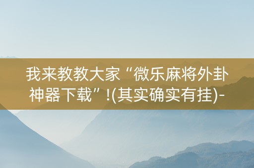 我来教教大家“微乐麻将外卦神器下载”!(其实确实有挂)-知乎