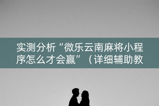 实测分析“微乐云南麻将小程序怎么才会赢”（详细辅助教程）-哔哩哔哩