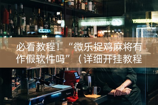 必看教程！“微乐捉鸡麻将有作假软件吗”（详细开挂教程）-哔哩哔哩