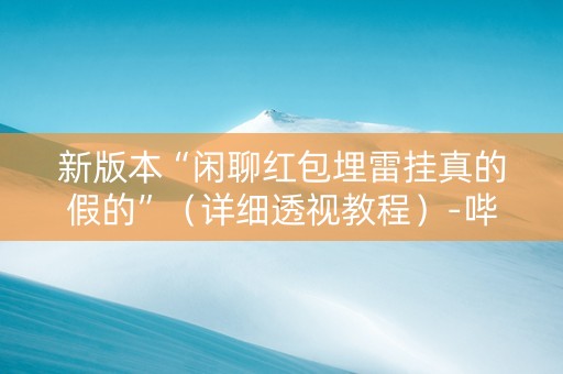 新版本“闲聊红包埋雷挂真的假的”（详细透视教程）-哔哩哔哩