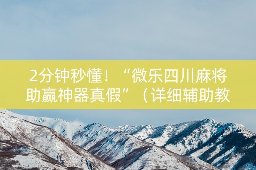 2分钟秒懂！“微乐四川麻将助赢神器真假”（详细辅助教程）-哔哩哔哩