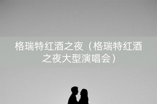 格瑞特红酒之夜（格瑞特红酒之夜大型演唱会）