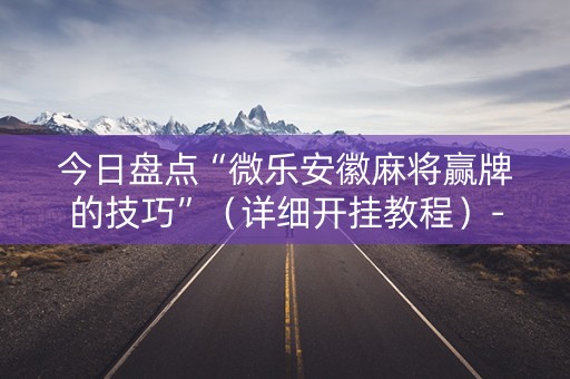 今日盘点“微乐安徽麻将赢牌的技巧”（详细开挂教程）-哔哩哔哩
