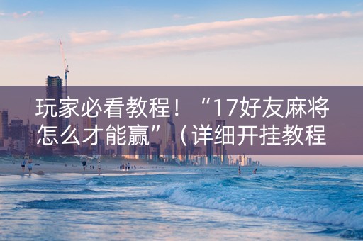 玩家必看教程！“17好友麻将怎么才能赢”（详细开挂教程）-哔哩哔哩