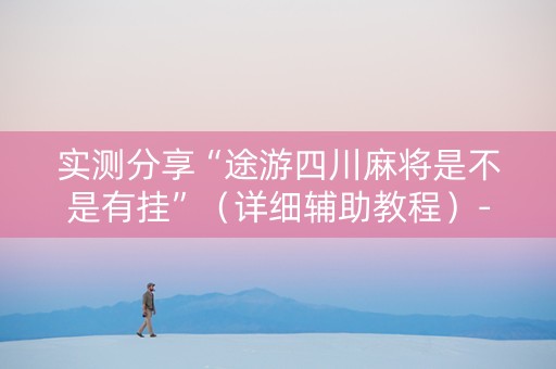 实测分享“途游四川麻将是不是有挂”（详细辅助教程）-哔哩哔哩