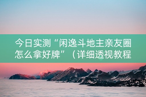 今日实测“闲逸斗地主亲友圈怎么拿好牌”（详细透视教程）-哔哩哔哩