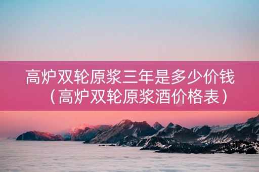 高炉双轮原浆三年是多少价钱（高炉双轮原浆酒价格表）