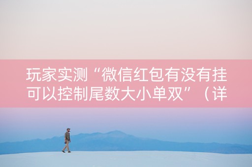玩家实测“微信红包有没有挂可以控制尾数大小单双”（详细透视教程）-哔哩哔哩