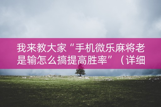 我来教大家“手机微乐麻将老是输怎么搞提高胜率”（详细透视教程）-哔哩哔哩