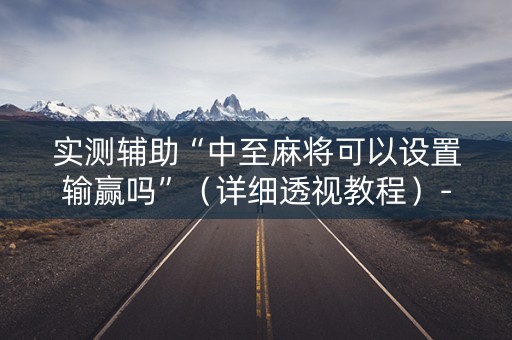实测辅助“中至麻将可以设置输赢吗”（详细透视教程）-哔哩哔哩