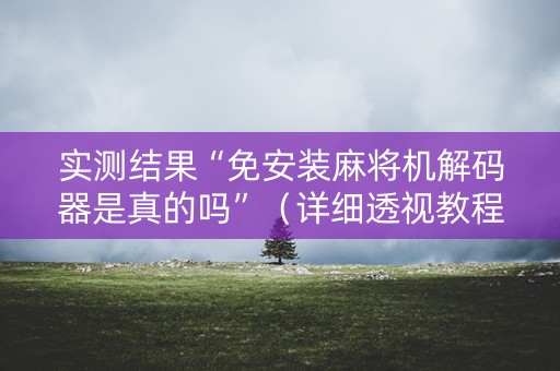 实测结果“免安装麻将机解码器是真的吗”（详细透视教程）-哔哩哔哩