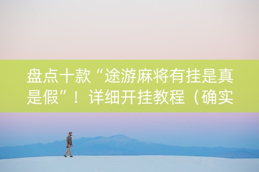盘点十款“途游麻将有挂是真是假”！详细开挂教程（确实真的有挂)-知乎