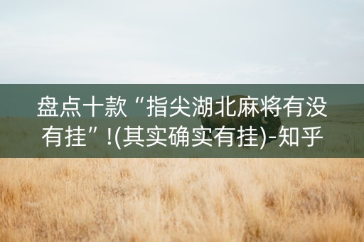 盘点十款“指尖湖北麻将有没有挂”!(其实确实有挂)-知乎