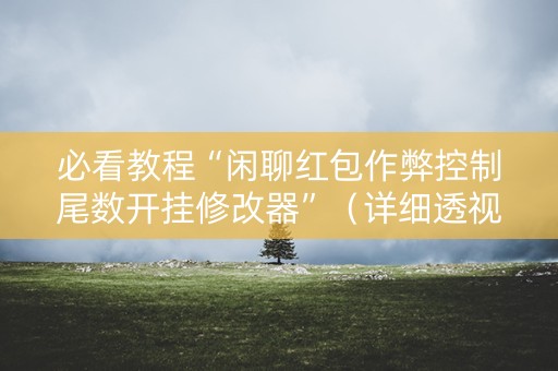 必看教程“闲聊红包作弊控制尾数开挂修改器”（详细透视教程）-哔哩哔哩