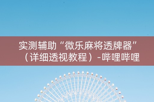 实测辅助“微乐麻将透牌器”（详细透视教程）-哔哩哔哩