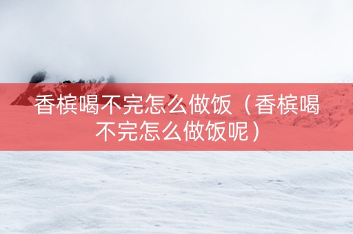 香槟喝不完怎么做饭（香槟喝不完怎么做饭呢）