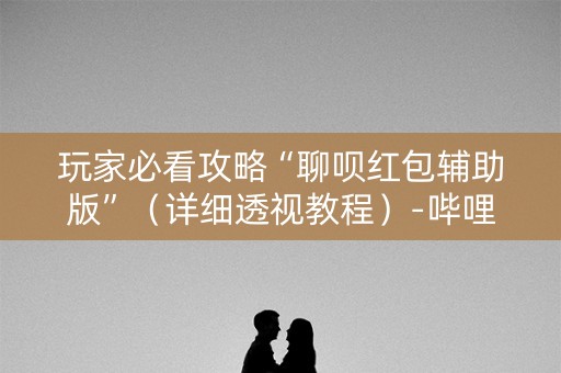 玩家必看攻略“聊呗红包辅助版”（详细透视教程）-哔哩哔哩
