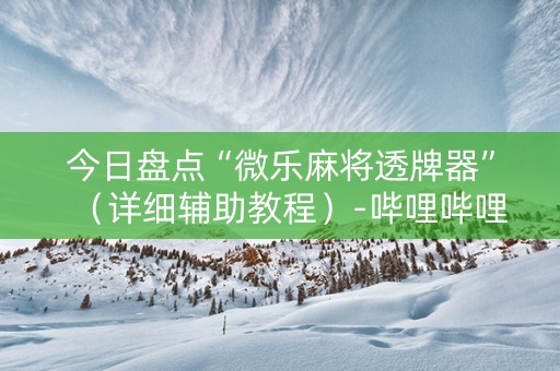 今日盘点“微乐麻将透牌器”（详细辅助教程）-哔哩哔哩