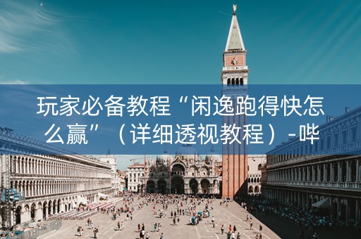 玩家必备教程“闲逸跑得快怎么赢”（详细透视教程）-哔哩哔哩