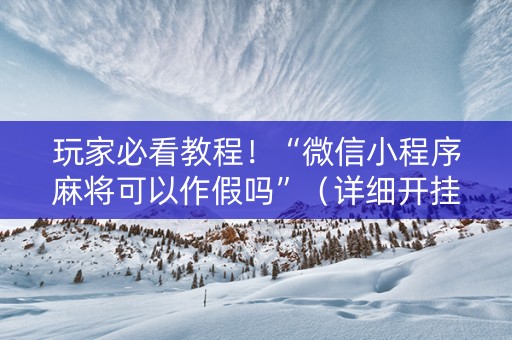 玩家必看教程！“微信小程序麻将可以作假吗”（详细开挂教程）-哔哩哔哩