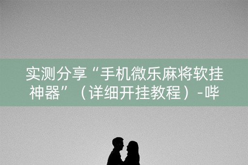实测分享“手机微乐麻将软挂神器”（详细开挂教程）-哔哩哔哩