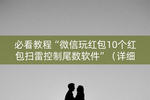 必看教程“微信玩红包10个红包扫雷控制尾数软件”（详细透视教程）-哔哩哔哩