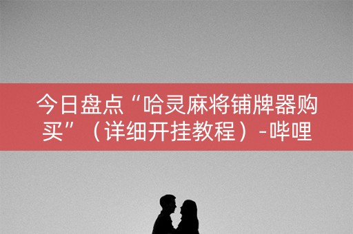 今日盘点“哈灵麻将铺牌器购买”（详细开挂教程）-哔哩哔哩