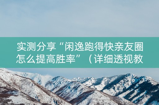 实测分享“闲逸跑得快亲友圈怎么提高胜率”（详细透视教程）-哔哩哔哩