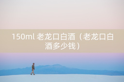 150ml 老龙口白酒（老龙口白酒多少钱）