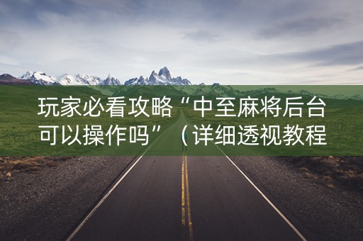 玩家必看攻略“中至麻将后台可以操作吗”（详细透视教程）-哔哩哔哩