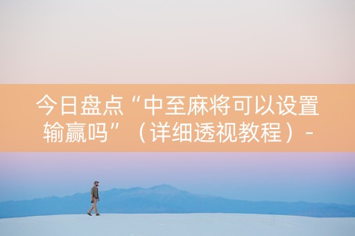 今日盘点“中至麻将可以设置输赢吗”（详细透视教程）-哔哩哔哩